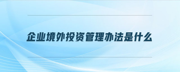 企業(yè)境外投資管理辦法是什么